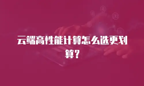 云端高性能计算怎么选更划算？