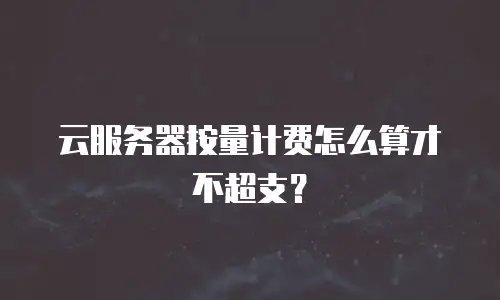 云服务器按量计费怎么算才不超支？
