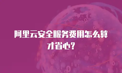阿里云安全服务费用怎么算才省心？