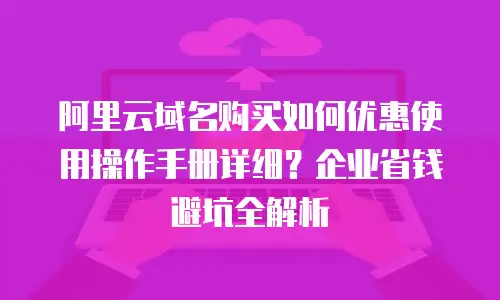 阿里云域名购买如何优惠使用操作手册详细？企业省钱避坑全解析