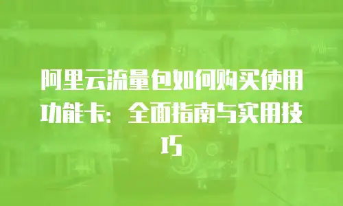 阿里云流量包如何购买使用功能卡：全面指南与实用技巧