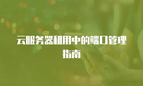 云服务器租用中的端口管理指南