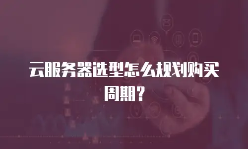 云服务器选型怎么规划购买周期？