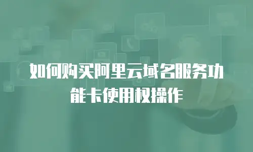 如何购买阿里云域名服务功能卡使用权操作