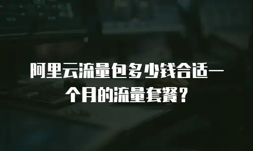 阿里云流量包多少钱合适一个月的流量套餐？