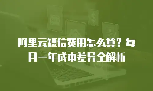 阿里云短信费用怎么算？每月一年成本差异全解析