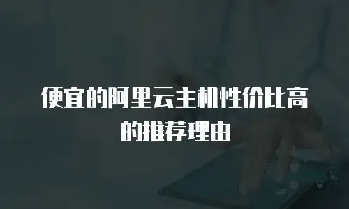 便宜的阿里云主机性价比高的推荐理由