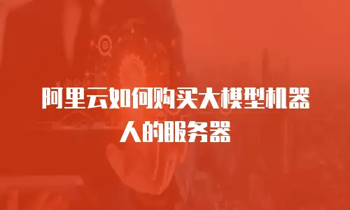 阿里云如何购买大模型机器人的服务器