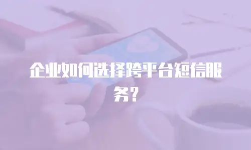 企业如何选择跨平台短信服务？