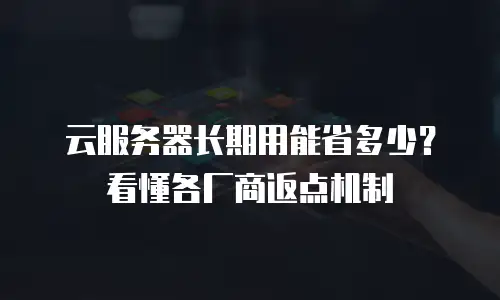 云服务器长期用能省多少？看懂各厂商返点机制