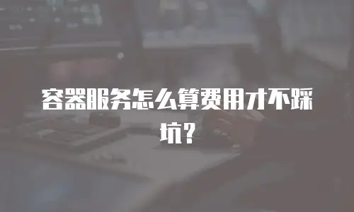 容器服务怎么算费用才不踩坑？