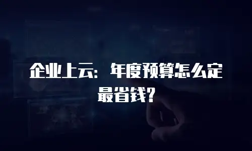 企业上云：年度预算怎么定最省钱？