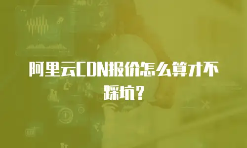 阿里云CDN报价怎么算才不踩坑？