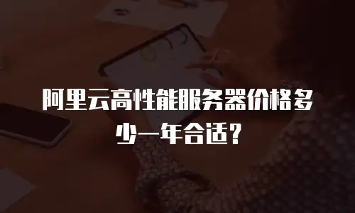 阿里云高性能服务器价格多少一年合适？
