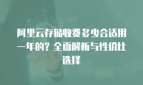 阿里云存储收费多少合适用一年的？全面解析与性价比选择