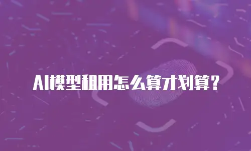 AI模型租用怎么算才划算？