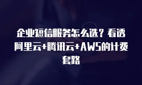 企业短信服务怎么选？看透阿里云+腾讯云+AWS的计费套路
