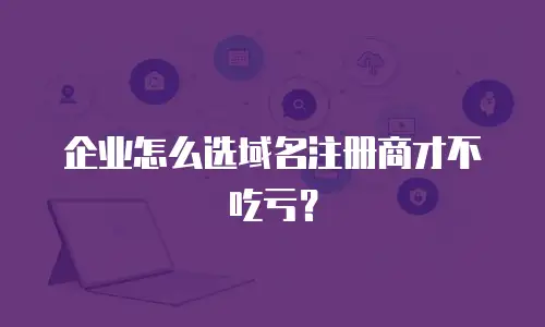 企业怎么选域名注册商才不吃亏？