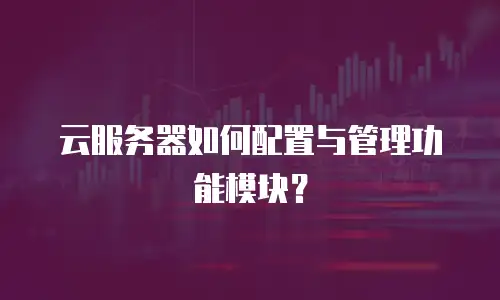 云服务器如何配置与管理功能模块？