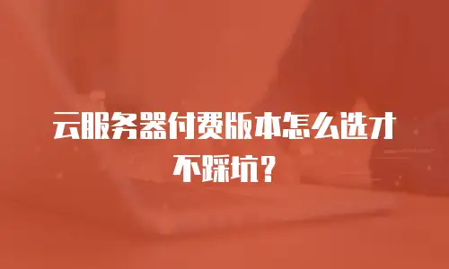 云服务器付费版本怎么选才不踩坑？