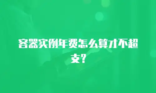 容器实例年费怎么算才不超支？