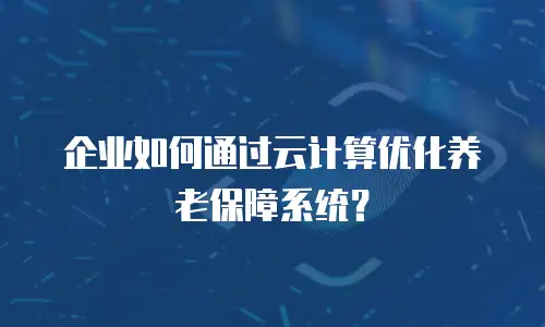 企业如何通过云计算优化养老保障系统？
