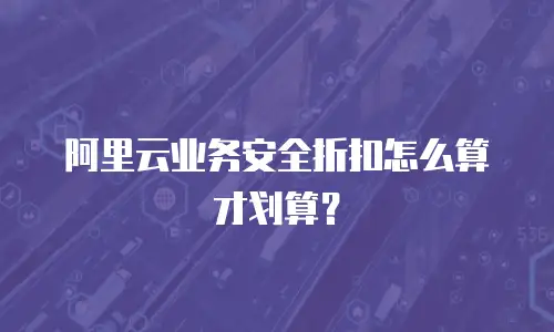 阿里云业务安全折扣怎么算才划算？