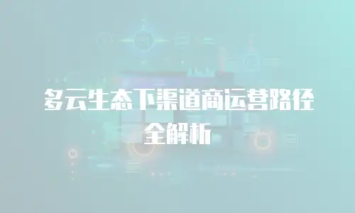 多云生态下渠道商运营路径全解析
