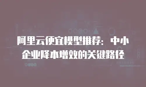 阿里云便宜模型推荐：中小企业降本增效的关键路径