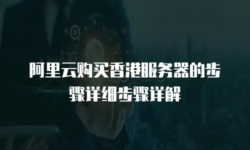 阿里云购买香港服务器的步骤详细步骤详解