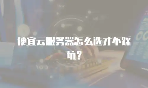 便宜云服务器怎么选才不踩坑？