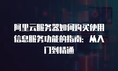 阿里云服务器如何购买使用信息服务功能的指南：从入门到精通