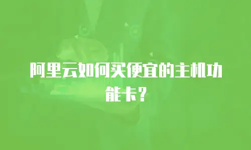 阿里云如何买便宜的主机功能卡？
