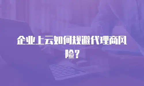企业上云如何规避代理商风险？