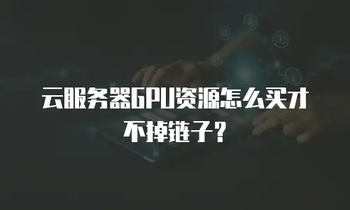 云服务器GPU资源怎么买才不掉链子？