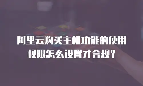 阿里云购买主机功能的使用权限怎么设置才合规？