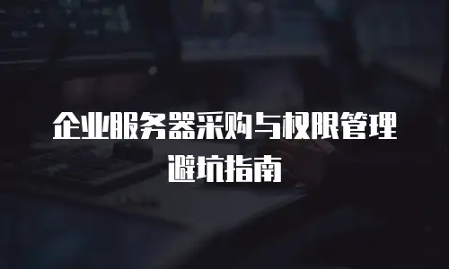 企业服务器采购与权限管理避坑指南