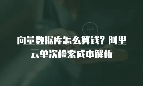向量数据库怎么算钱？阿里云单次检索成本解析