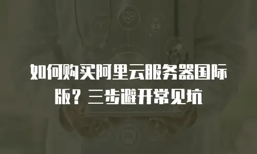 如何购买阿里云服务器国际版？三步避开常见坑