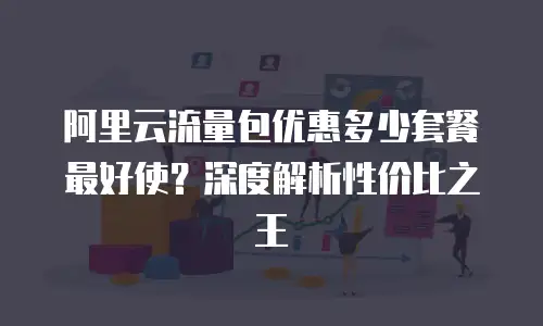 阿里云流量包优惠多少套餐最好使？深度解析性价比之王