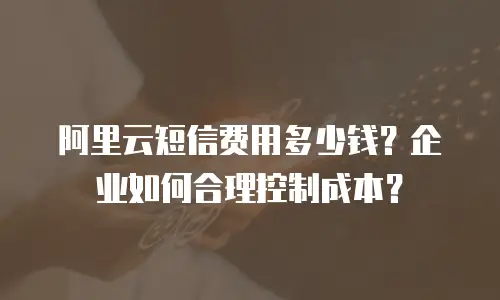 阿里云短信费用多少钱？企业如何合理控制成本？