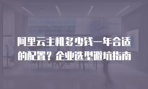 阿里云主机多少钱一年合适的配置？企业选型避坑指南