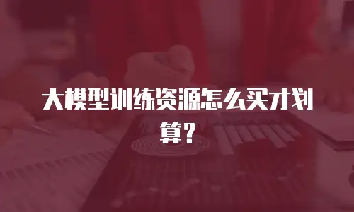 大模型训练资源怎么买才划算？