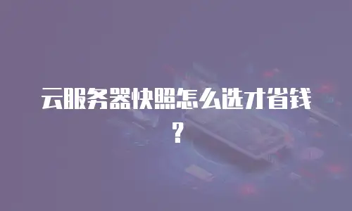 云服务器快照怎么选才省钱？