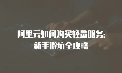 阿里云如何购买轻量服务：新手避坑全攻略