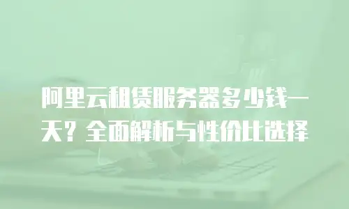 阿里云租赁服务器多少钱一天？全面解析与性价比选择