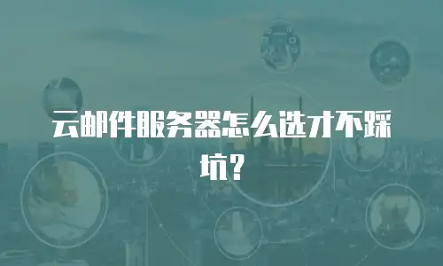 云邮件服务器怎么选才不踩坑？