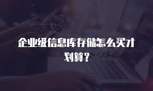 企业级信息库存储怎么买才划算？