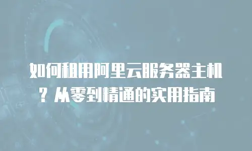 如何租用阿里云服务器主机？从零到精通的实用指南