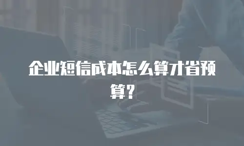 企业短信成本怎么算才省预算？